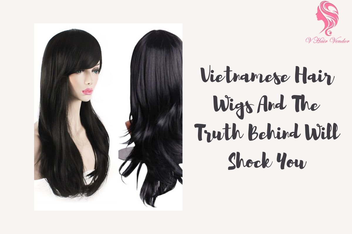Vietnamese hair wigs and the truth behind will shock you