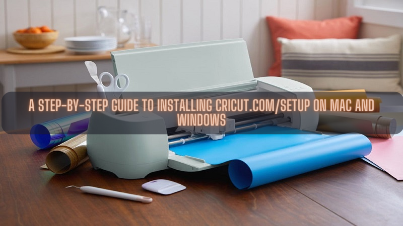 A Step-by-Step Guide to Installing Cricut.com/setup on Mac and Windows